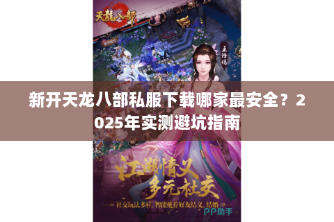 新开天龙八部私服下载哪家最安全?2025年实测避坑指南 新开天龙八部私服下载哪家最安全?2025年实测避坑指南