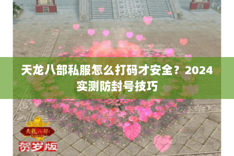 天龙八部私服怎么打码才安全?2024实测防封号技巧 天龙八部私服怎么打码才安全?2024实测防封号技巧