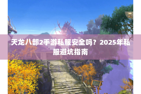 天龙八部2手游私服安全吗?2025年私服避坑指南 天龙八部2手游私服安全吗?2025年私服避坑指南