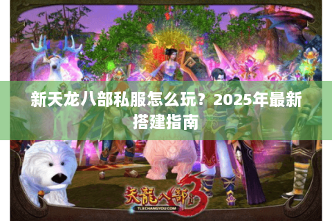 新天龙八部私服怎么玩？2025年最新搭建指南