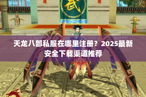 天龙八部私服在哪里注册？2025最新安全下载渠道推荐