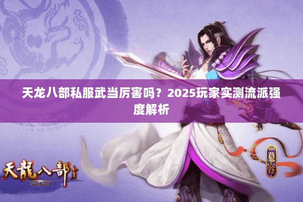 天龙八部私服武当厉害吗？2025玩家实测流派强度解析