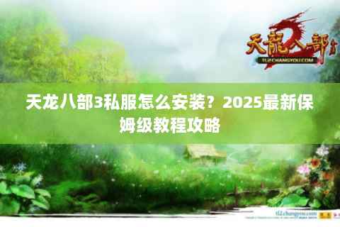 天龙八部3私服怎么安装?2025最新保姆级教程攻略 天龙八部3私服怎么安装?2025最新保姆级教程攻略