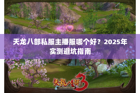 天龙八部私服主播服哪个好?2025年实测避坑指南 天龙八部私服主播服哪个好?2025年实测避坑指南