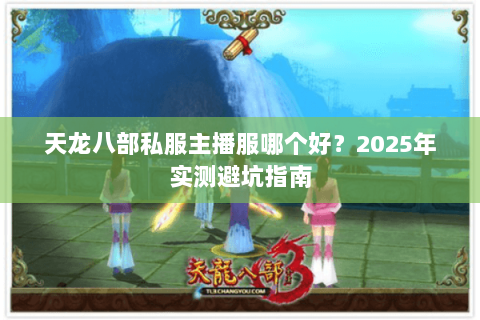 天龙八部私服主播服哪个好?2025年实测避坑指南 天龙八部私服主播服哪个好?2025年实测避坑指南