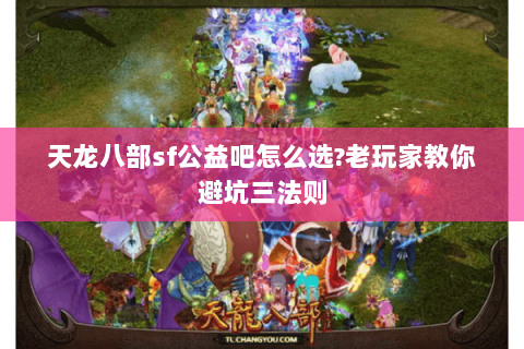 天龙八部sf公益吧怎么选?老玩家教你避坑三法则