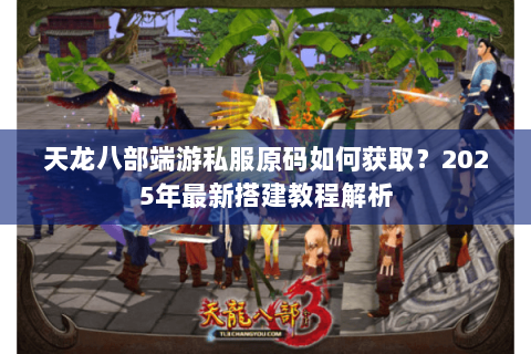 天龙八部端游私服原码如何获取?2025年最新搭建教程解析 天龙八部端游私服原码如何获取?2025年最新搭建教程解析