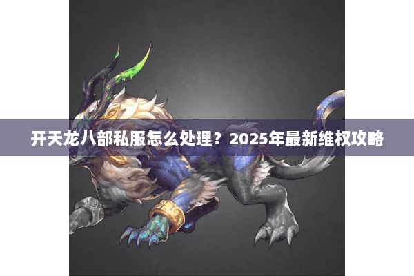 开天龙八部私服怎么处理?2025年最新维权攻略 开天龙八部私服怎么处理?2025年最新维权攻略