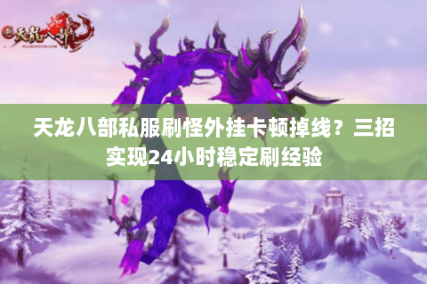 天龙八部私服刷怪外挂卡顿掉线？三招实现24小时稳定刷经验