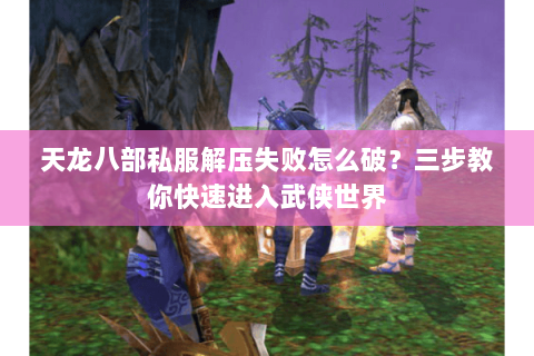 天龙八部私服解压失败怎么破?三步教你快速进入武侠世界 天龙八部私服解压失败怎么破?三步教你快速进入武侠世界