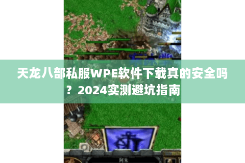 天龙八部私服WPE软件下载真的安全吗？2024实测避坑指南