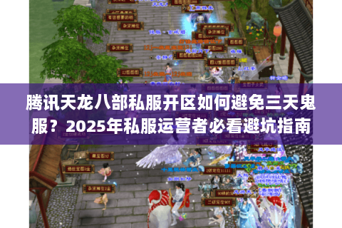 腾讯天龙八部私服开区如何避免三天鬼服?2025年私服运营者必看避坑指南 腾讯天龙八部私服开区如何避免三天鬼服?2025年私服运营者必看避坑指南