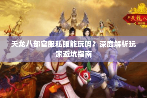 天龙八部官服私服能玩吗?深度解析玩家避坑指南 天龙八部官服私服能玩吗?深度解析玩家避坑指南