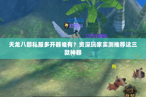 天龙八部私服多开器谁有?资深玩家实测推荐这三款神器 天龙八部私服多开器谁有?资深玩家实测推荐这三款神器