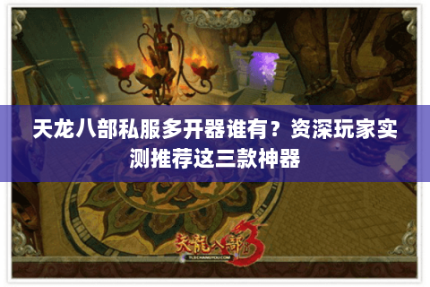 天龙八部私服多开器谁有?资深玩家实测推荐这三款神器 天龙八部私服多开器谁有?资深玩家实测推荐这三款神器