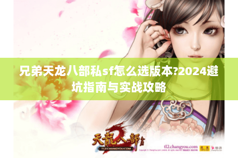 兄弟天龙八部私sf怎么选版本?2024避坑指南与实战攻略 兄弟天龙八部私sf怎么选版本?2024避坑指南与实战攻略