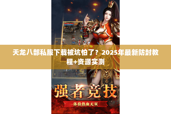 天龙八部私服下载被坑怕了?2025年最新防封教程+资源实测 天龙八部私服下载被坑怕了?2025年最新防封教程+资源实测