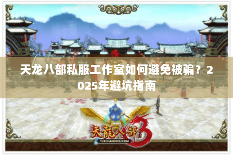 天龙八部私服工作室如何避免被骗?2025年避坑指南 天龙八部私服工作室如何避免被骗?2025年避坑指南