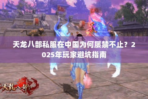 天龙八部私服在中国为何屡禁不止?2025年玩家避坑指南 天龙八部私服在中国为何屡禁不止?2025年玩家避坑指南
