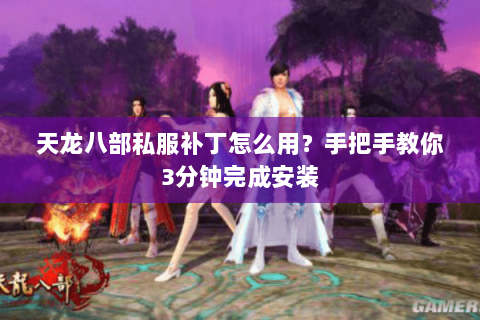 天龙八部私服补丁怎么用?手把手教你3分钟完成安装 天龙八部私服补丁怎么用?手把手教你3分钟完成安装