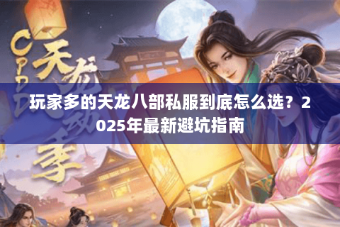 玩家多的天龙八部私服到底怎么选?2025年最新避坑指南 玩家多的天龙八部私服到底怎么选?2025年最新避坑指南