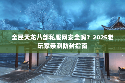 全民天龙八部私服网安全吗?2025老玩家亲测防封指南 全民天龙八部私服网安全吗?2025老玩家亲测防封指南