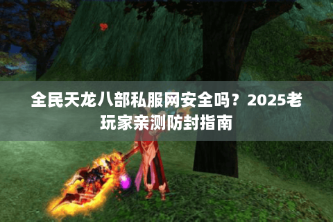 全民天龙八部私服网安全吗?2025老玩家亲测防封指南 全民天龙八部私服网安全吗?2025老玩家亲测防封指南