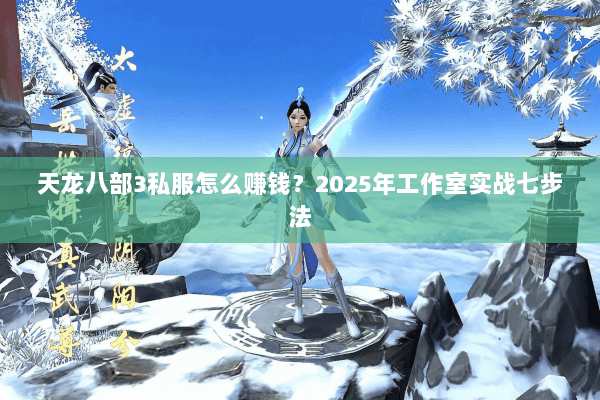 天龙八部3私服怎么赚钱?2025年工作室实战七步法 天龙八部3私服怎么赚钱?2025年工作室实战七步法