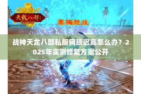 战神天龙八部私服网延迟高怎么办?2025年实测修复方案公开 战神天龙八部私服网延迟高怎么办?2025年实测修复方案公开
