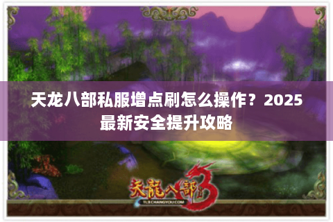 天龙八部私服增点刷怎么操作?2025最新安全提升攻略 天龙八部私服增点刷怎么操作?2025最新安全提升攻略