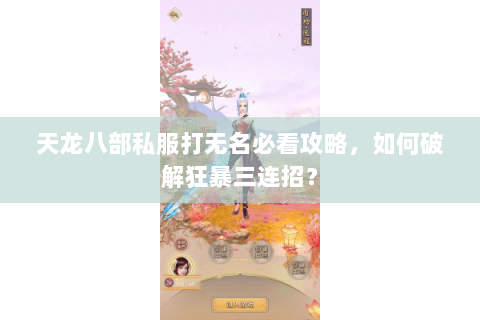 天龙八部私服打无名必看攻略，如何破解狂暴三连招？