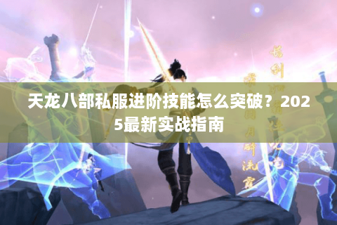 天龙八部私服进阶技能怎么突破?2025最新实战指南 天龙八部私服进阶技能怎么突破?2025最新实战指南
