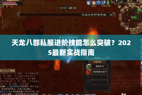 天龙八部私服进阶技能怎么突破?2025最新实战指南 天龙八部私服进阶技能怎么突破?2025最新实战指南