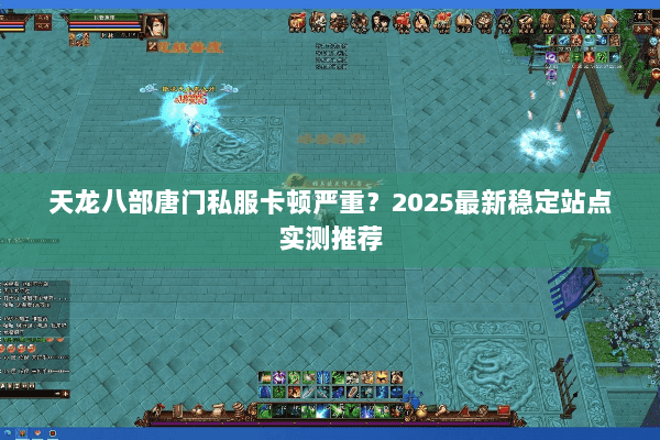 天龙八部唐门私服卡顿严重?2025最新稳定站点实测推荐 天龙八部唐门私服卡顿严重?2025最新稳定站点实测推荐