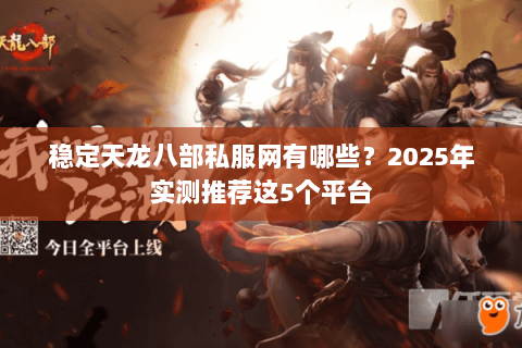 稳定天龙八部私服网有哪些?2025年实测推荐这5个平台 稳定天龙八部私服网有哪些?2025年实测推荐这5个平台