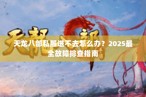 天龙八部私服进不去怎么办?2025最全故障排查指南 天龙八部私服进不去怎么办?2025最全故障排查指南