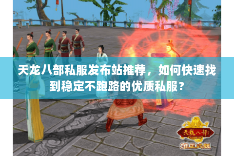 天龙八部私服发布站推荐,如何快速找到稳定不跑路的优质私服? 天龙八部私服发布站推荐,如何快速找到稳定不跑路的优质私服?