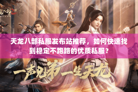 天龙八部私服发布站推荐,如何快速找到稳定不跑路的优质私服? 天龙八部私服发布站推荐,如何快速找到稳定不跑路的优质私服?