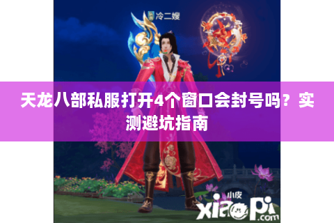 天龙八部私服打开4个窗口会封号吗？实测避坑指南