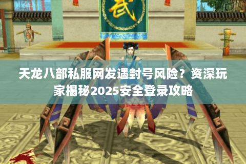 天龙八部私服网发遇封号风险？资深玩家揭秘2025安全登录攻略