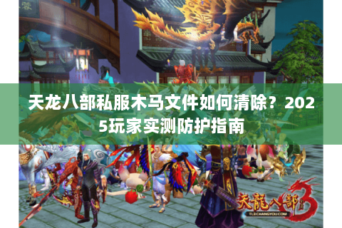 天龙八部私服木马文件如何清除?2025玩家实测防护指南 天龙八部私服木马文件如何清除?2025玩家实测防护指南