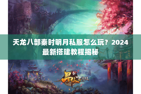 天龙八部秦时明月私服怎么玩？2024最新搭建教程揭秘
