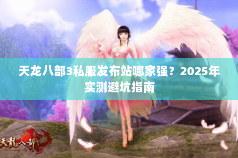 天龙八部3私服发布站哪家强?2025年实测避坑指南 天龙八部3私服发布站哪家强?2025年实测避坑指南