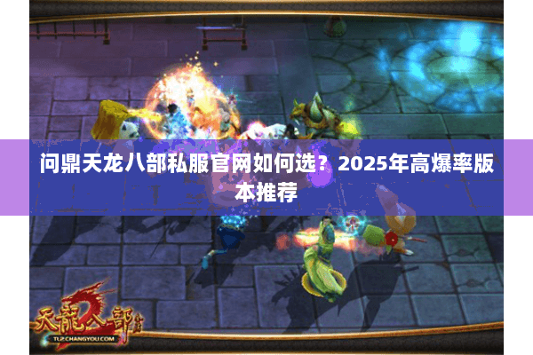 问鼎天龙八部私服官网如何选?2025年高爆率版本推荐 问鼎天龙八部私服官网如何选?2025年高爆率版本推荐