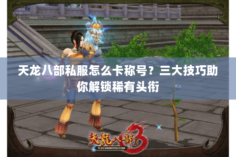 天龙八部私服怎么卡称号?三大技巧助你解锁稀有头衔 天龙八部私服怎么卡称号?三大技巧助你解锁稀有头衔