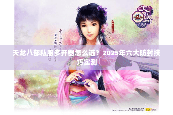 天龙八部私服多开器怎么选?2025年六大防封技巧实测 天龙八部私服多开器怎么选?2025年六大防封技巧实测