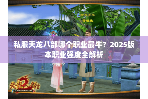 私服天龙八部哪个职业最牛?2025版本职业强度全解析 私服天龙八部哪个职业最牛?2025版本职业强度全解析