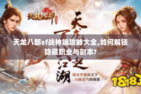 天龙八部sf战神端攻略大全,如何解锁隐藏职业与副本?