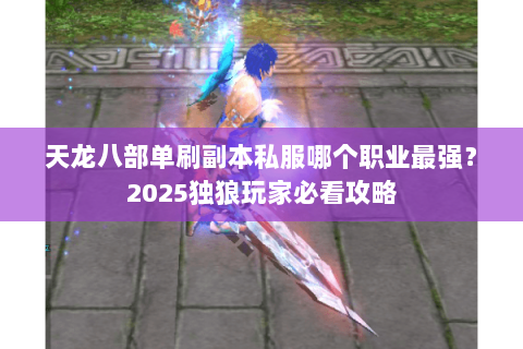 天龙八部单刷副本私服哪个职业最强？2025独狼玩家必看攻略
