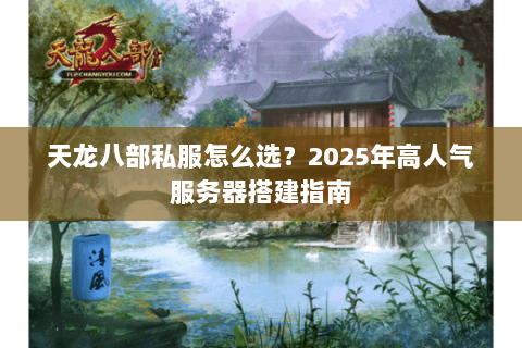 天龙八部私服怎么选?2025年高人气服务器搭建指南 天龙八部私服怎么选?2025年高人气服务器搭建指南